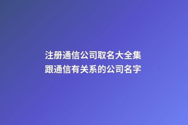 注册通信公司取名大全集 跟通信有关系的公司名字-第1张-公司起名-玄机派